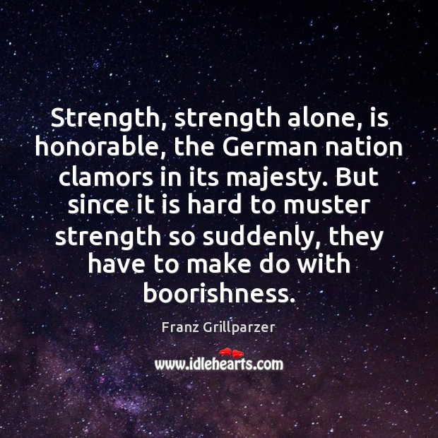 Strength, strength alone, is honorable, the German nation clamors in its majesty. Franz Grillparzer Picture Quote