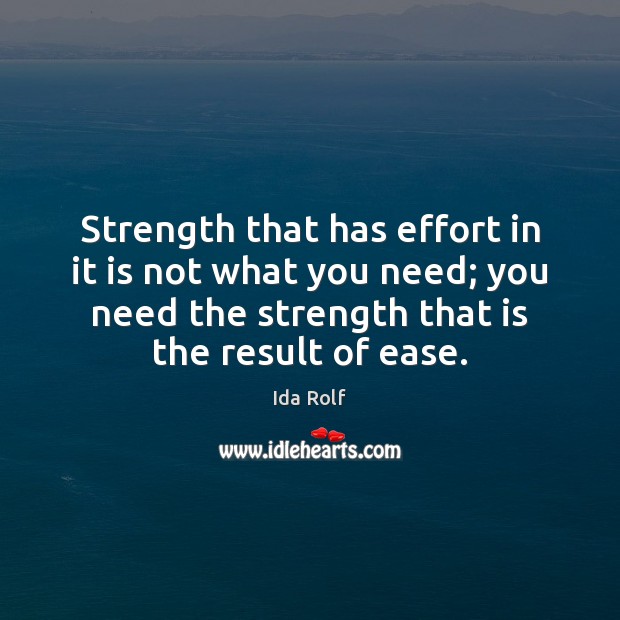 Strength that has effort in it is not what you need; you Ida Rolf Picture Quote
