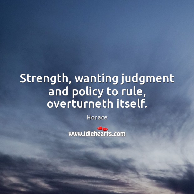 Strength, wanting judgment and policy to rule, overturneth itself. Horace Picture Quote