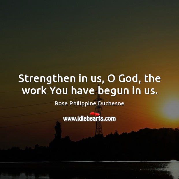 Strengthen in us, O God, the work You have begun in us. Rose Philippine Duchesne Picture Quote