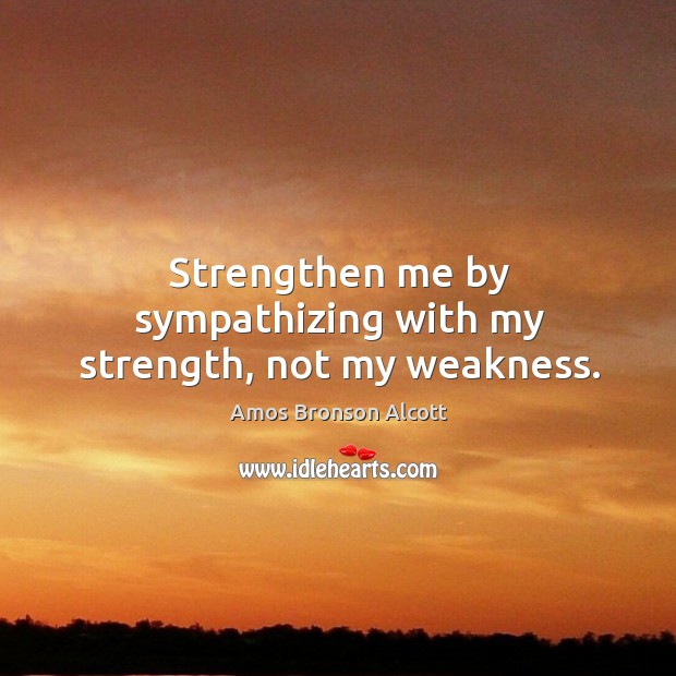 Strengthen me by sympathizing with my strength, not my weakness. Image