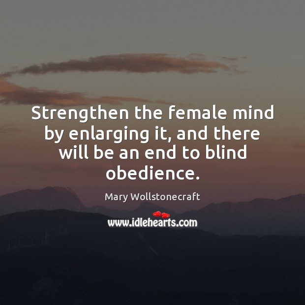 Strengthen the female mind by enlarging it, and there will be an end to blind obedience. Mary Wollstonecraft Picture Quote