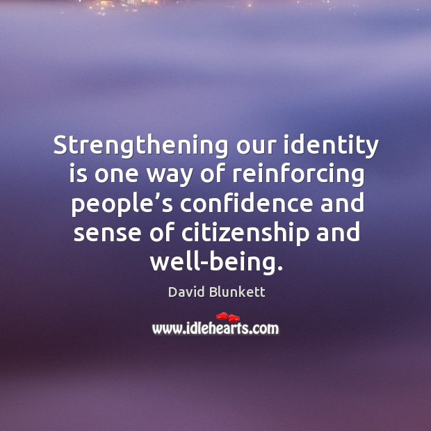 Strengthening our identity is one way of reinforcing people’s confidence and sense of citizenship and well-being. David Blunkett Picture Quote