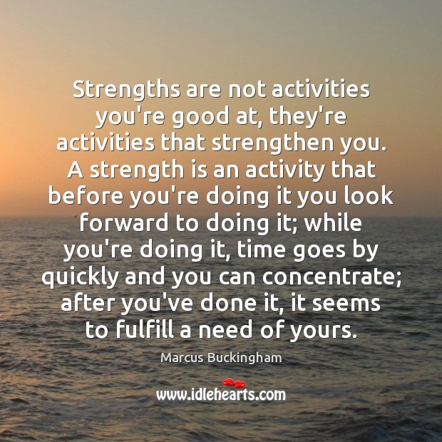 Strengths are not activities you’re good at, they’re activities that strengthen you. Marcus Buckingham Picture Quote