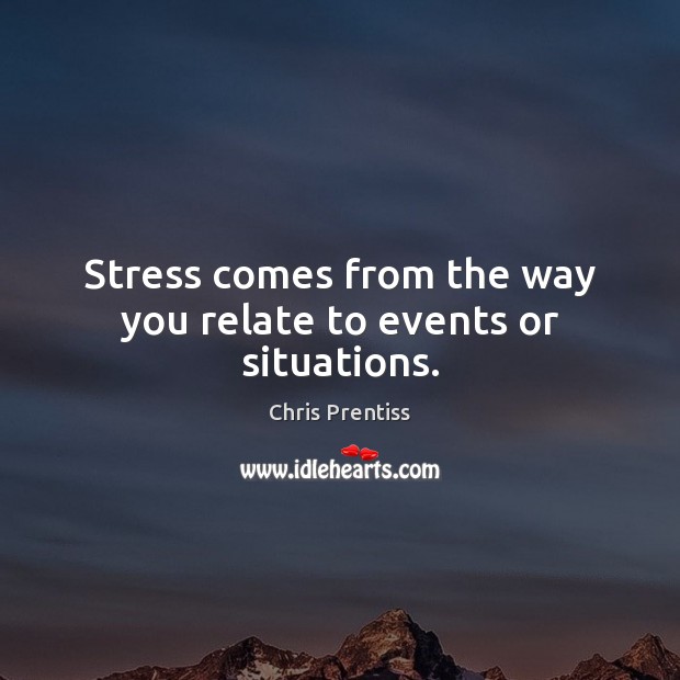 Stress comes from the way you relate to events or situations. Chris Prentiss Picture Quote