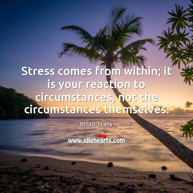 Stress comes from within; it is your reaction to circumstances, not the Image