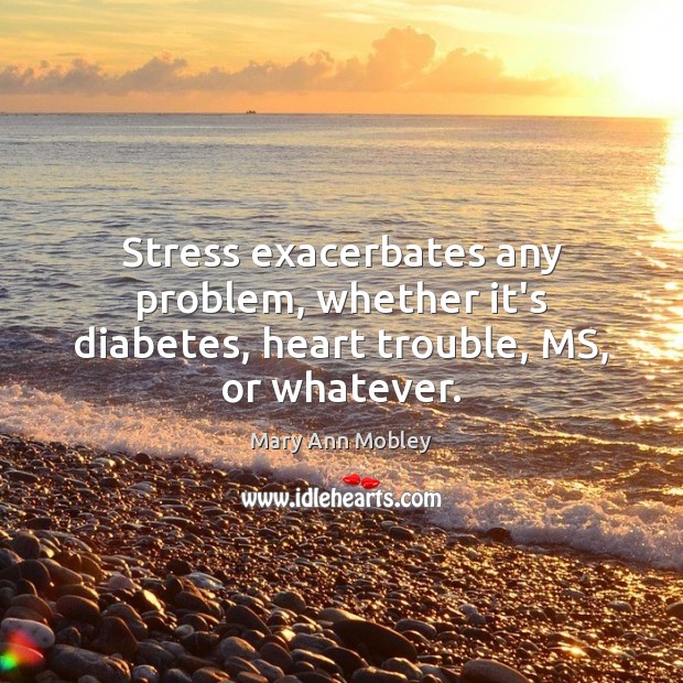 Stress exacerbates any problem, whether it’s diabetes, heart trouble, MS, or whatever. Mary Ann Mobley Picture Quote