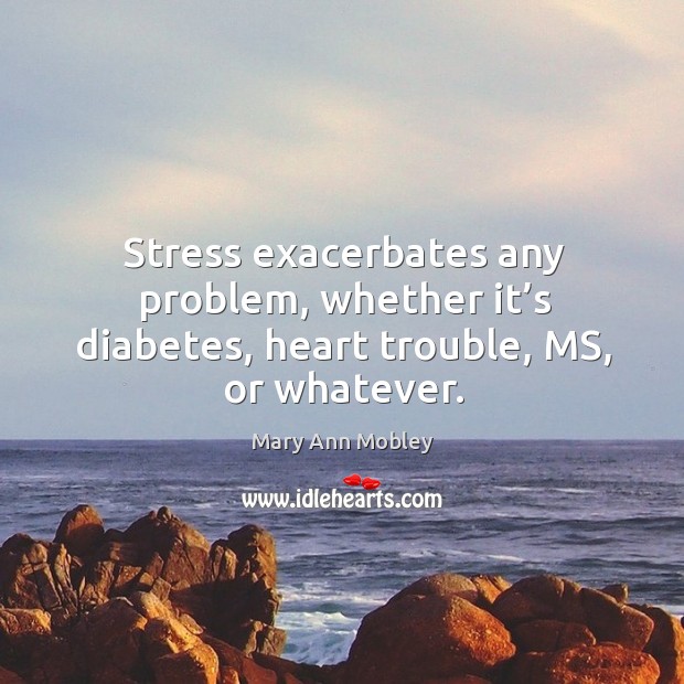 Stress exacerbates any problem, whether it’s diabetes, heart trouble, ms, or whatever. Mary Ann Mobley Picture Quote
