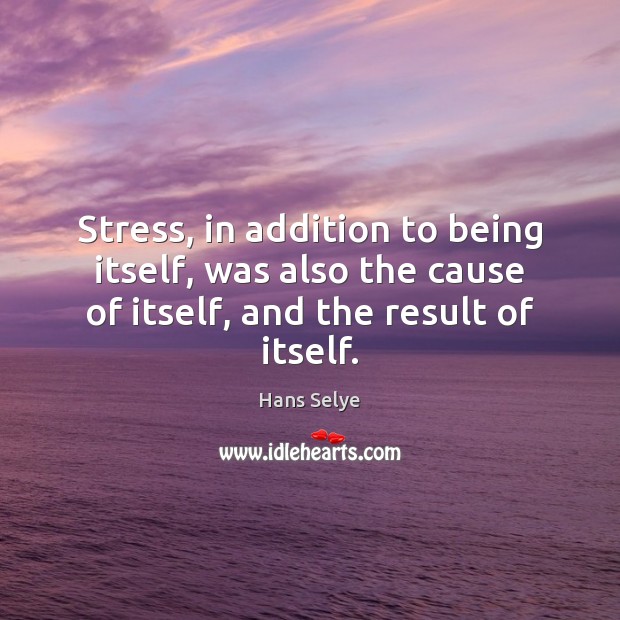 Stress, in addition to being itself, was also the cause of itself, Hans Selye Picture Quote