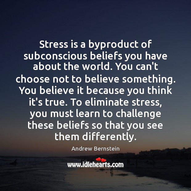 Stress is a byproduct of subconscious beliefs you have about the world. Andrew Bernstein Picture Quote