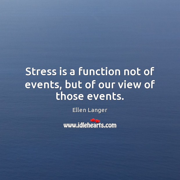 Stress is a function not of events, but of our view of those events. Ellen Langer Picture Quote