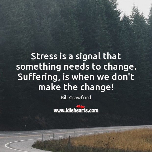 Stress is a signal that something needs to change. Suffering, is when Bill Crawford Picture Quote