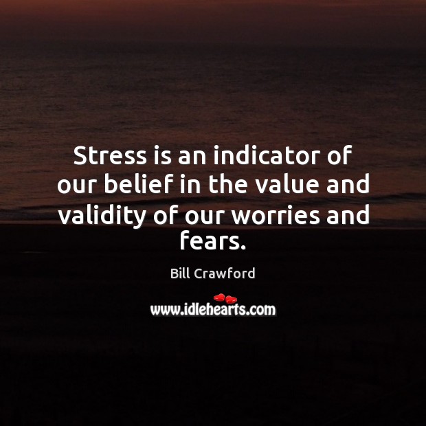 Stress is an indicator of our belief in the value and validity of our worries and fears. Bill Crawford Picture Quote