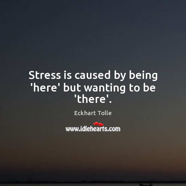 Stress is caused by being ‘here’ but wanting to be ‘there’. Image