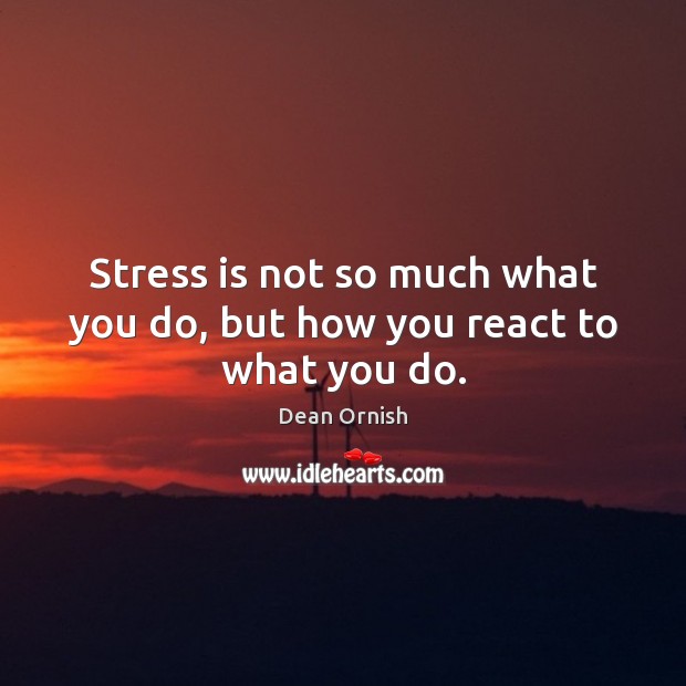 Stress is not so much what you do, but how you react to what you do. Dean Ornish Picture Quote