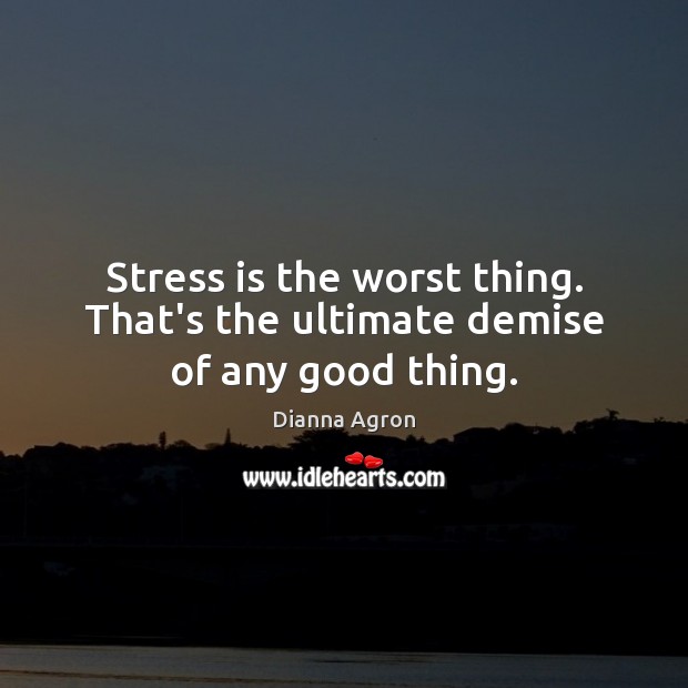 Stress is the worst thing. That’s the ultimate demise of any good thing. Dianna Agron Picture Quote