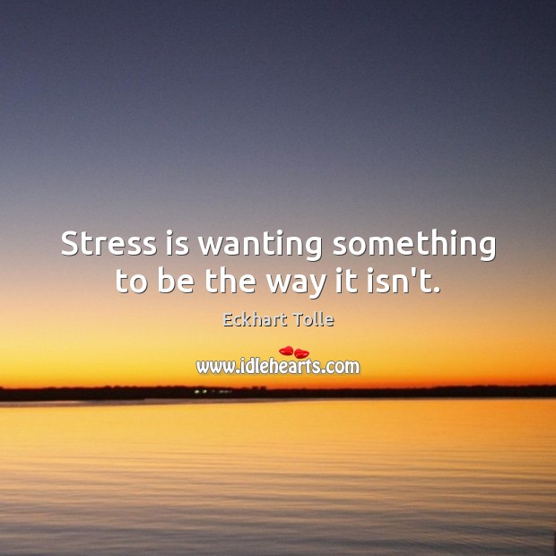 Stress is wanting something to be the way it isn’t. Image