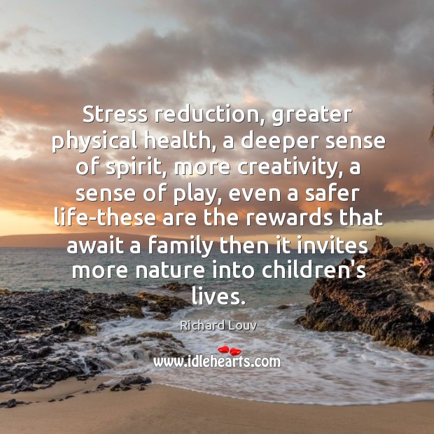 Stress reduction, greater physical health, a deeper sense of spirit, more creativity, Richard Louv Picture Quote