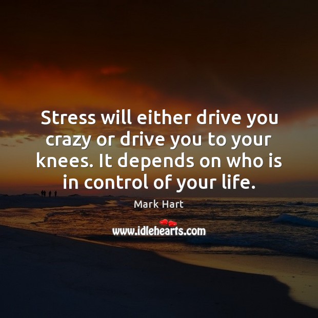Stress will either drive you crazy or drive you to your knees. Mark Hart Picture Quote