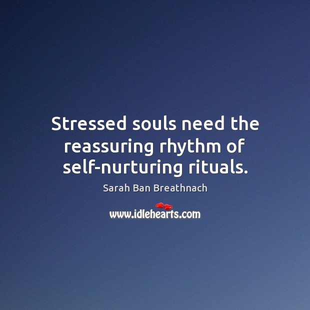 Stressed souls need the reassuring rhythm of self-nurturing rituals. Sarah Ban Breathnach Picture Quote