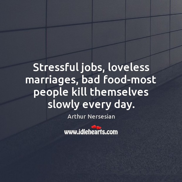 Stressful jobs, loveless marriages, bad food-most people kill themselves slowly every day. 
