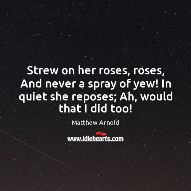 Strew on her roses, roses, And never a spray of yew! In Matthew Arnold Picture Quote