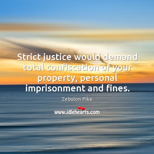 Strict justice would demand total confiscation of your property, personal imprisonment and fines. Zebulon Pike Picture Quote