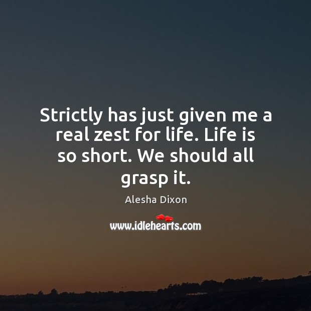 Strictly has just given me a real zest for life. Life is so short. We should all grasp it. Alesha Dixon Picture Quote