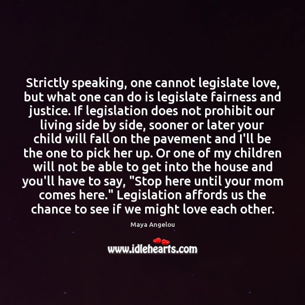 Strictly speaking, one cannot legislate love, but what one can do is 