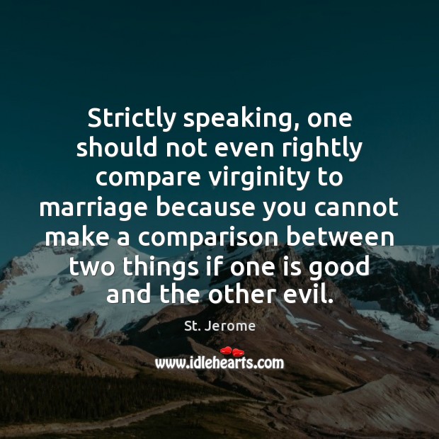 Strictly speaking, one should not even rightly compare virginity to marriage because St. Jerome Picture Quote