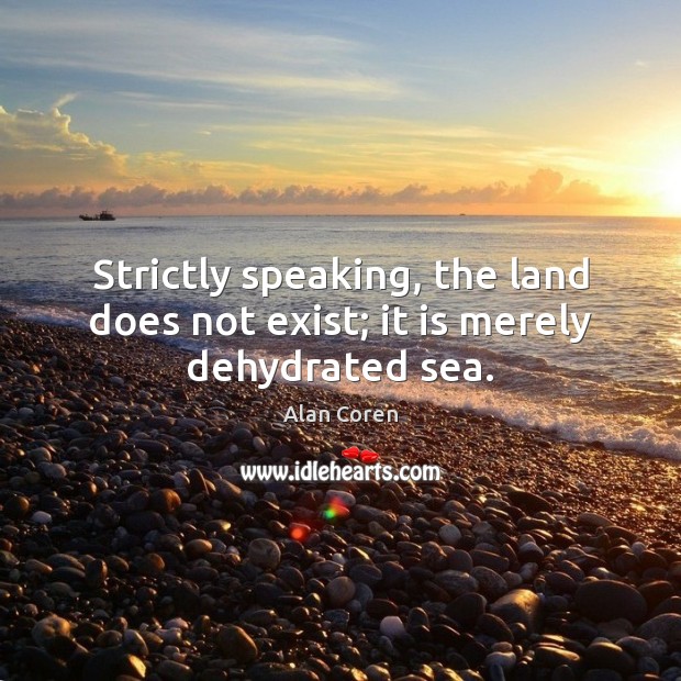 Strictly speaking, the land does not exist; it is merely dehydrated sea. Image