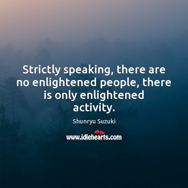Strictly speaking, there are no enlightened people, there is only enlightened activity. Shunryu Suzuki Picture Quote