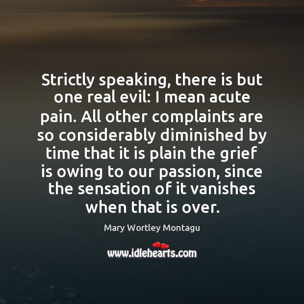Strictly speaking, there is but one real evil: I mean acute pain. Mary Wortley Montagu Picture Quote