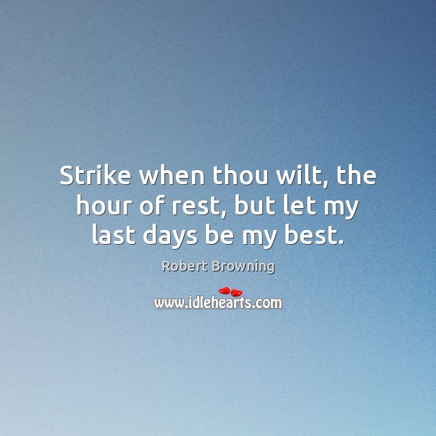 Strike when thou wilt, the hour of rest, but let my last days be my best. Robert Browning Picture Quote