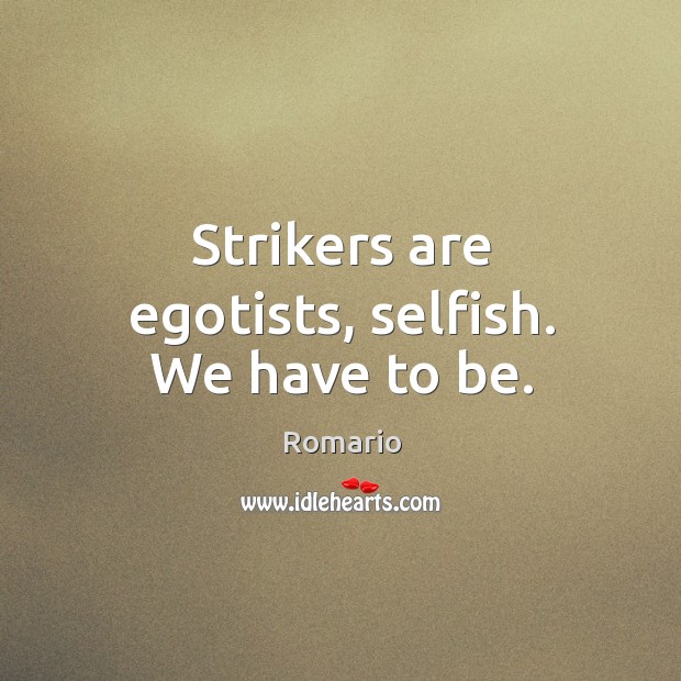 Strikers are egotists, selfish. We have to be. Romario Picture Quote