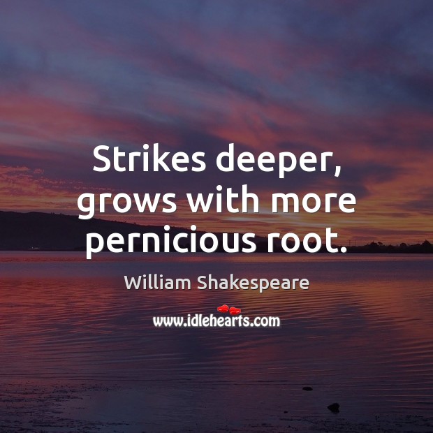 Strikes deeper, grows with more pernicious root. William Shakespeare Picture Quote