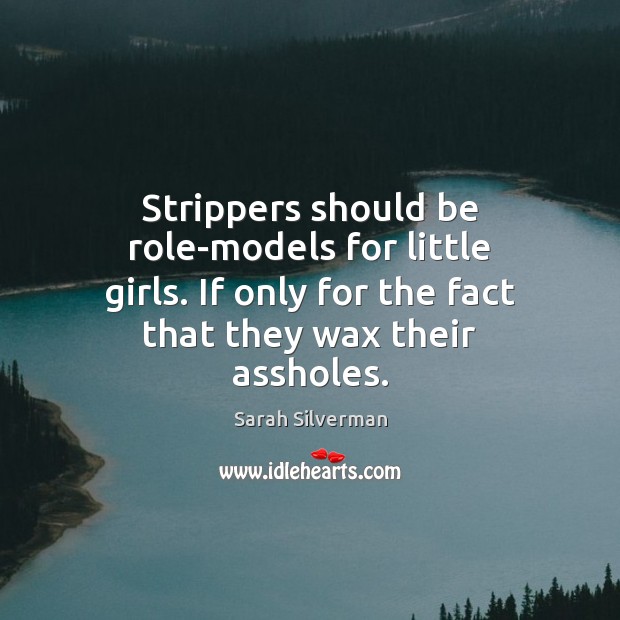 Strippers should be role-models for little girls. If only for the fact Sarah Silverman Picture Quote