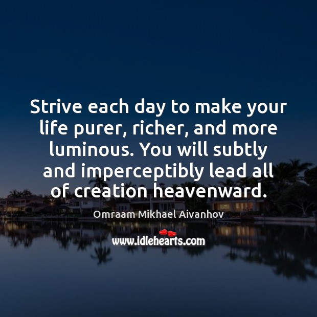 Strive each day to make your life purer, richer, and more luminous. 