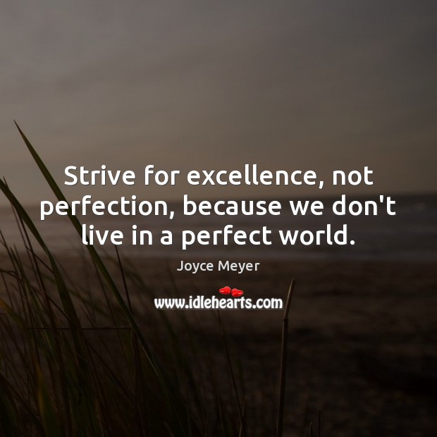 Strive for excellence, not perfection, because we don’t live in a perfect world. 