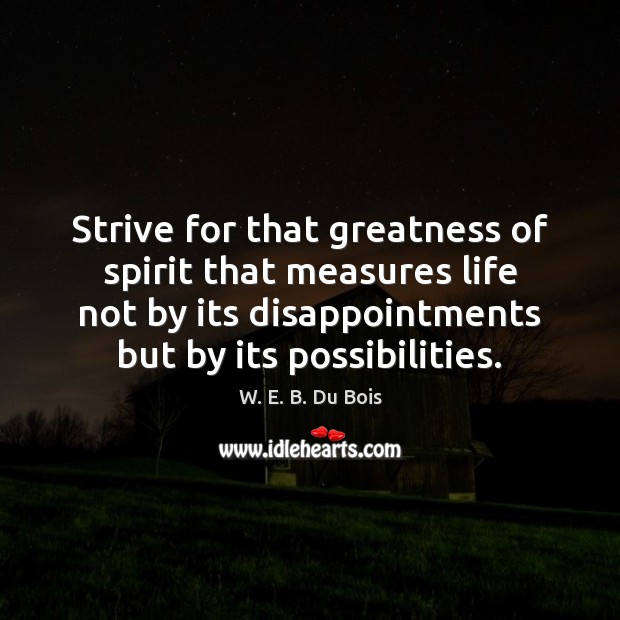 Strive for that greatness of spirit that measures life not by its Image