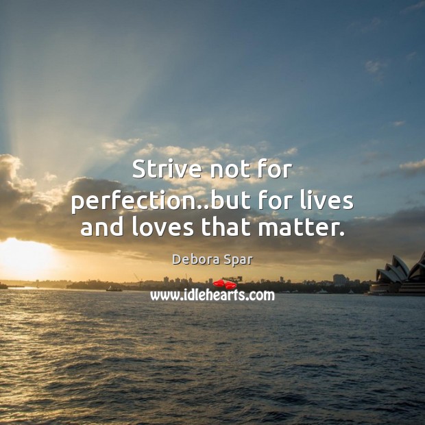 Strive not for perfection..but for lives and loves that matter. Debora Spar Picture Quote