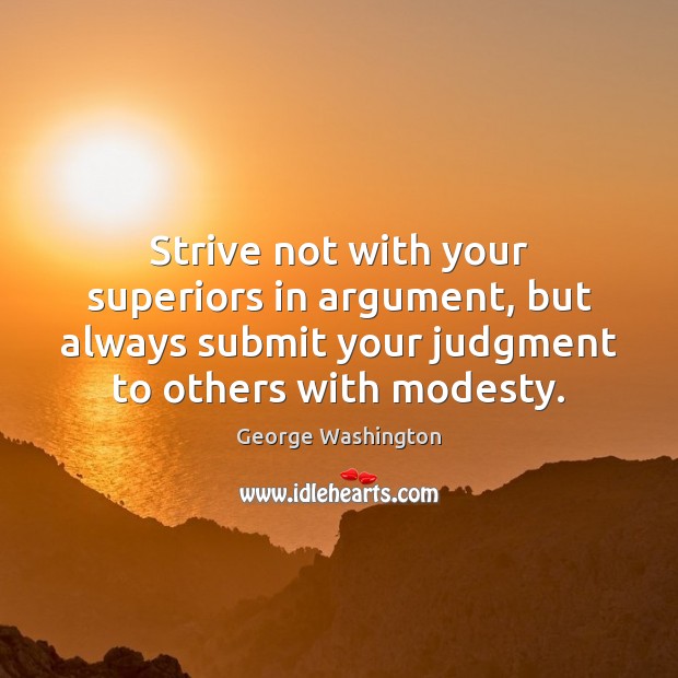 Strive not with your superiors in argument, but always submit your judgment George Washington Picture Quote