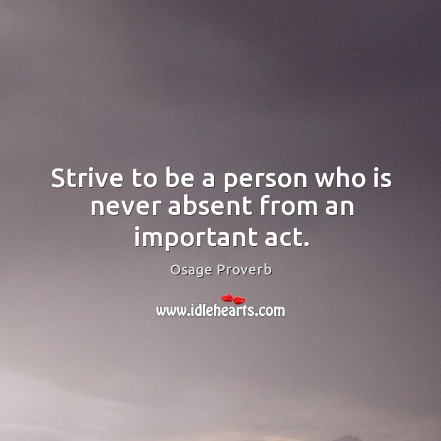 Strive to be a person who is never absent from an important act. Osage Proverbs Image