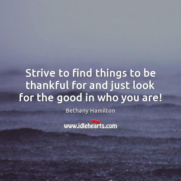 Strive to find things to be thankful for and just look for the good in who you are! Bethany Hamilton Picture Quote