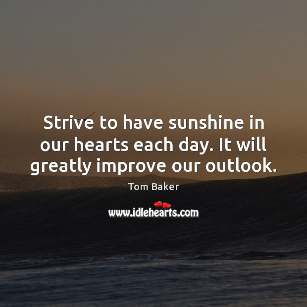 Strive to have sunshine in our hearts each day. It will greatly improve our outlook. 