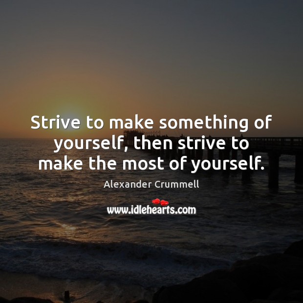 Strive to make something of yourself, then strive to make the most of yourself. Alexander Crummell Picture Quote