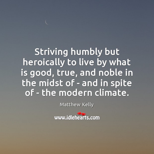 Striving humbly but heroically to live by what is good, true, and Matthew Kelly Picture Quote