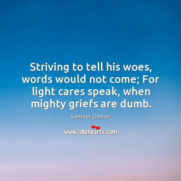 Striving to tell his woes, words would not come; for light cares speak, when mighty griefs are dumb. Samuel Daniel Picture Quote