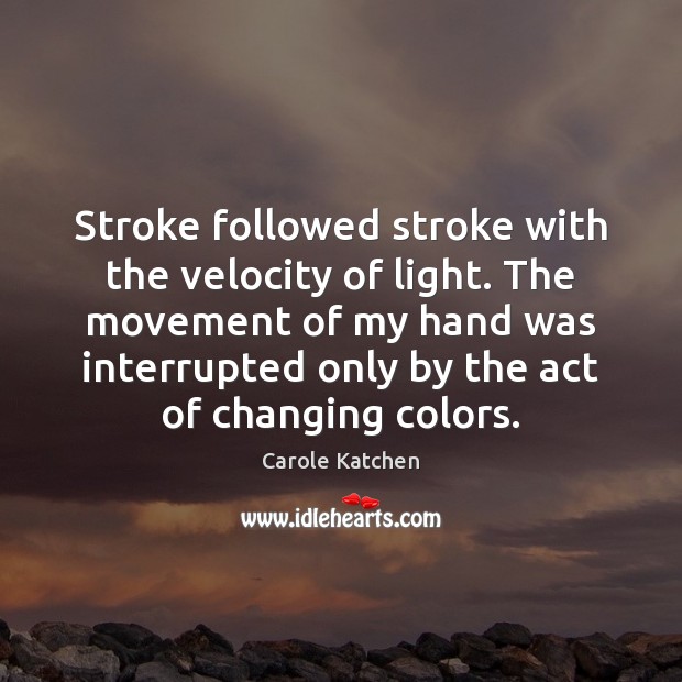 Stroke followed stroke with the velocity of light. The movement of my Carole Katchen Picture Quote