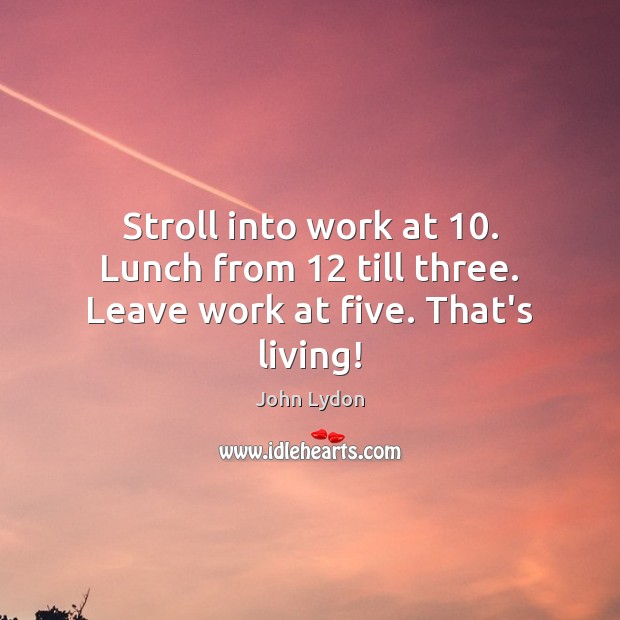 Stroll into work at 10. Lunch from 12 till three. Leave work at five. That’s living! Image